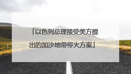 以色列总理接受美方提出的加沙地带停火方案