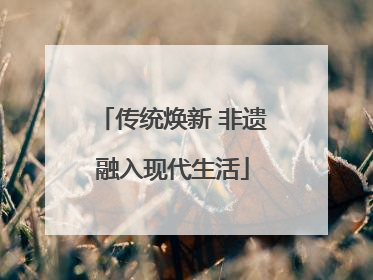 传统焕新 非遗融入现代生活