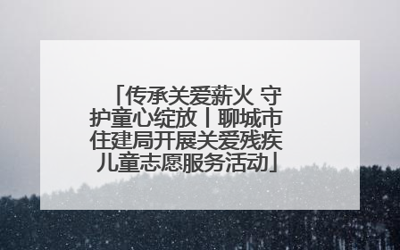 传承关爱薪火 守护童心绽放丨聊城市住建局开展关爱残疾儿童志愿服务活动
