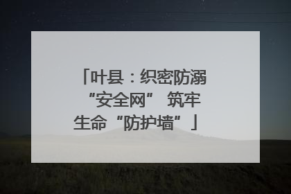 叶县：织密防溺“安全网” 筑牢生命“防护墙”