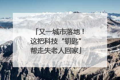 又一城市落地！这把科技“钥匙”帮走失老人回家
