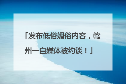 发布低俗媚俗内容，赣州一自媒体被约谈！