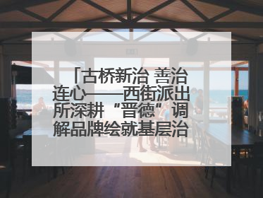 古桥新治 善治连心——西街派出所深耕“晋德”调解品牌绘就基层治理新画卷
