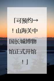 可预约→！山海关中国长城博物馆正式开馆！
