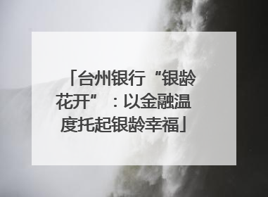 台州银行“银龄花开”：以金融温度托起银龄幸福