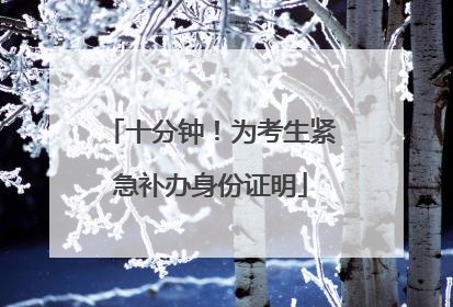 十分钟！为考生紧急补办身份证明