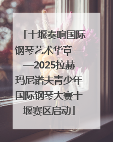 十堰奏响国际钢琴艺术华章——2025拉赫玛尼诺夫青少年国际钢琴大赛十堰赛区启动
