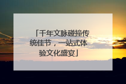 千年文脉碰撞传统佳节，一站式体验文化盛宴