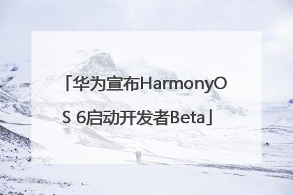 华为宣布HarmonyOS 6启动开发者Beta