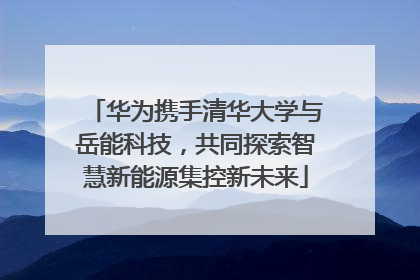 华为携手清华大学与岳能科技，共同探索智慧新能源集控新未来