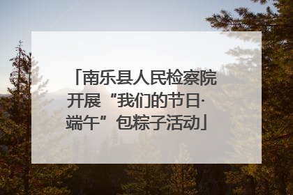 南乐县人民检察院开展“我们的节日·端午”包粽子活动
