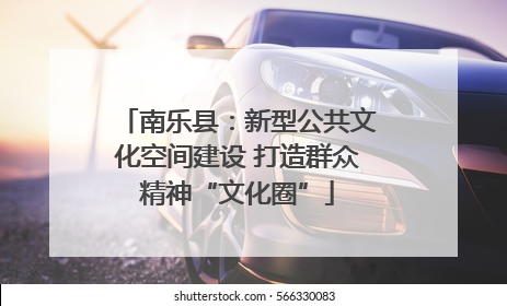 南乐县：新型公共文化空间建设 打造群众精神“文化圈”
