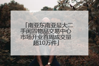 南亚东南亚最大二手闲置物品交易中心市场开业首周成交量超10万件