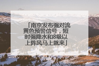 南京发布强对流黄色预警信号，短时强降水和8级以上阵风马上就来