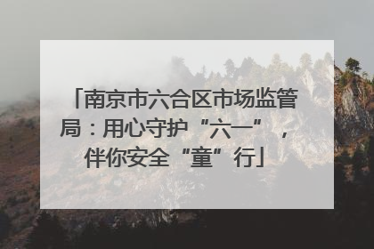 南京市六合区市场监管局：用心守护“六一”，伴你安全“童”行