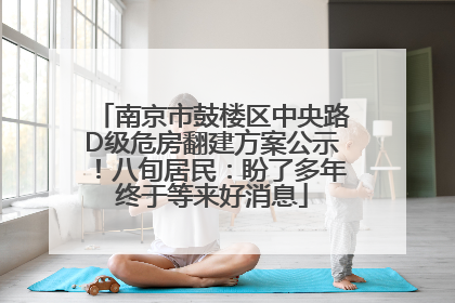 南京市鼓楼区中央路D级危房翻建方案公示！八旬居民：盼了多年终于等来好消息