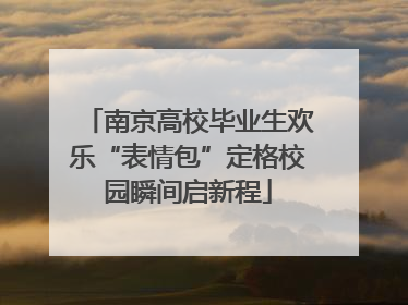 南京高校毕业生欢乐“表情包”定格校园瞬间启新程