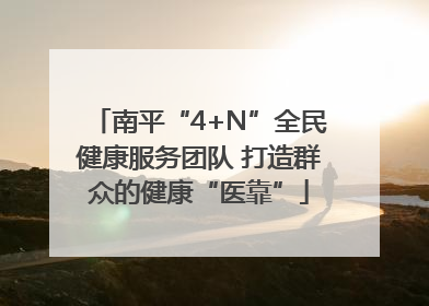 南平“4+N”全民健康服务团队 打造群众的健康“医靠”