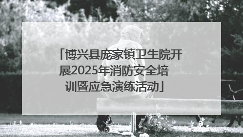 博兴县庞家镇卫生院开展2025年消防安全培训暨应急演练活动