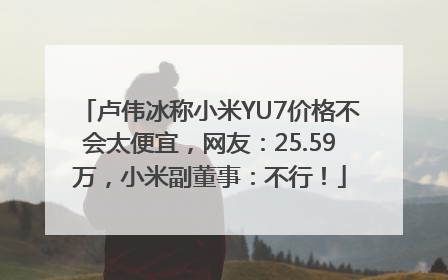 卢伟冰称小米YU7价格不会太便宜，网友：25.59万，小米副董事：不行！