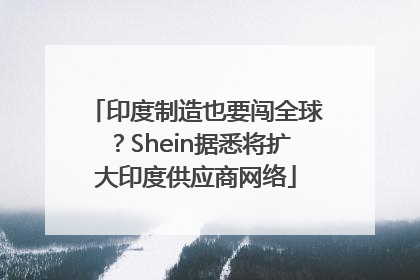 印度制造也要闯全球？Shein据悉将扩大印度供应商网络