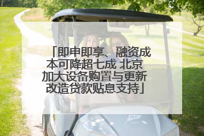 即申即享、融资成本可降超七成 北京加大设备购置与更新改造贷款贴息支持