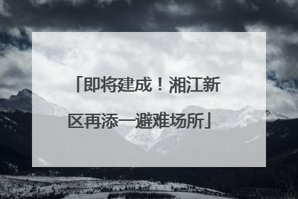 即将建成！湘江新区再添一避难场所