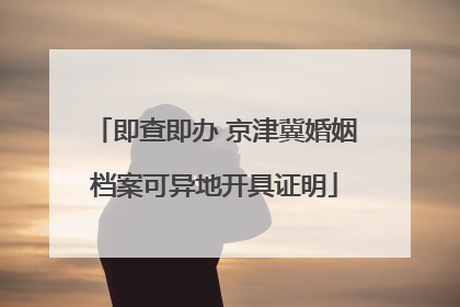 即查即办 京津冀婚姻档案可异地开具证明