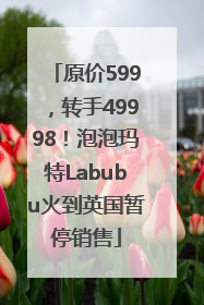 原价599，转手49998！泡泡玛特Labubu火到英国暂停销售