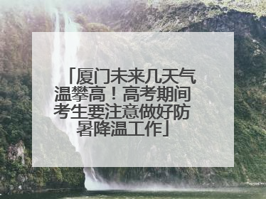 厦门未来几天气温攀高！高考期间考生要注意做好防暑降温工作