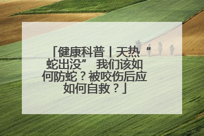 健康科普丨天热“蛇出没” 我们该如何防蛇？被咬伤后应如何自救？