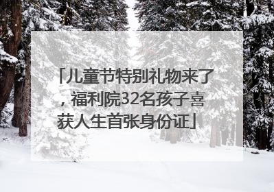 儿童节特别礼物来了，福利院32名孩子喜获人生首张身份证