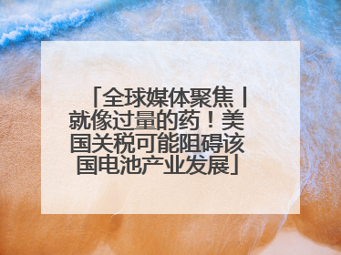 全球媒体聚焦丨就像过量的药！美国关税可能阻碍该国电池产业发展
