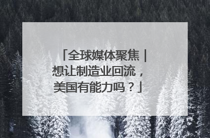 全球媒体聚焦｜想让制造业回流，美国有能力吗？