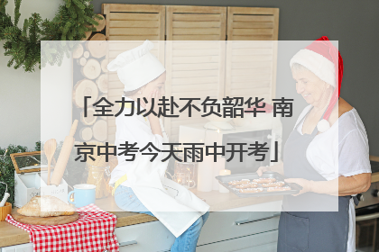 全力以赴不负韶华 南京中考今天雨中开考