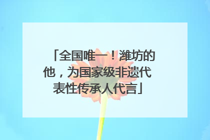 全国唯一！潍坊的他，为国家级非遗代表性传承人代言