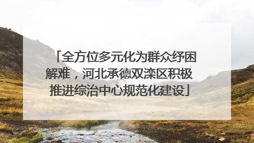 全方位多元化为群众纾困解难，河北承德双滦区积极推进综治中心规范化建设
