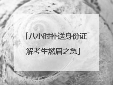 八小时补送身份证 解考生燃眉之急