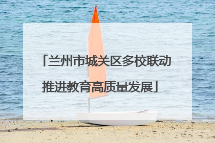 兰州市城关区多校联动推进教育高质量发展
