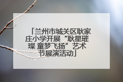 兰州市城关区耿家庄小学开展“耿星璀璨 童梦飞扬”艺术节展演活动