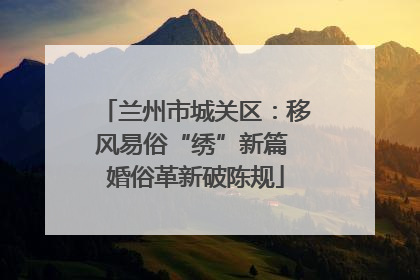 兰州市城关区：移风易俗“绣”新篇 婚俗革新破陈规