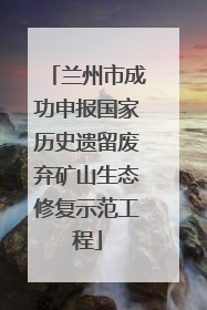 兰州市成功申报国家历史遗留废弃矿山生态修复示范工程