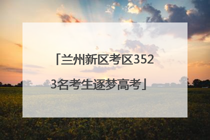 兰州新区考区3523名考生逐梦高考