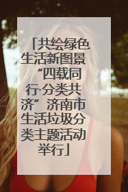 共绘绿色生活新图景 “四载同行·分类共济”济南市生活垃圾分类主题活动举行