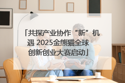 共探产业协作“新”机遇 2025金熊猫全球创新创业大赛启动