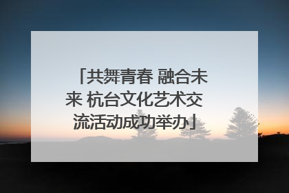 共舞青春 融合未来 杭台文化艺术交流活动成功举办
