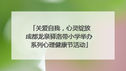 关爱自我，心灵绽放 成都龙泉驿洛带小学举办系列心理健康节活动