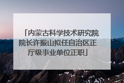 内蒙古科学技术研究院院长许振山拟任自治区正厅级事业单位正职