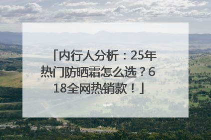 内行人分析：25年热门防晒霜怎么选？618全网热销款！