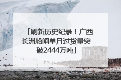 刷新历史纪录！广西长洲船闸单月过货量突破2444万吨